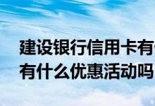 建设银行信用卡有什么优惠 建设银行信用卡有什么优惠活动吗