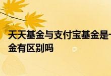 天天基金与支付宝基金是一样的吗 同个基金支付宝和天天基金有区别吗