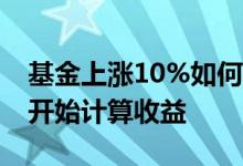 基金上涨10%如何计算收益 基金从什么时候开始计算收益