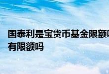 国泰利是宝货币基金限额吗 余额宝上的国泰利是宝货币基金有限额吗