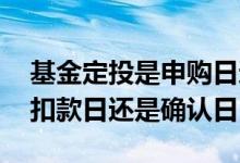 基金定投是申购日还是扣款日算 基金定投是扣款日还是确认日