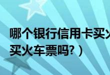 哪个银行信用卡买火车票有优惠（信用卡可以买火车票吗?）