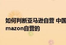 如何判断亚马逊自营 中国银行：如何判断商品究竟是不是Amazon自营的