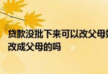贷款没批下来可以改父母姓名吗 自己银行贷款办不下来可以改成父母的吗
