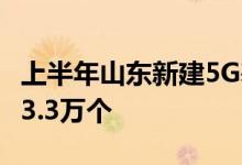 上半年山东新建5G基站3.15万个累计开通达13.3万个