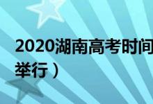 2020湖南高考时间（2020湖南高考什么时候举行）