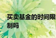 买卖基金的时间限制 基金买卖股票有时间限制吗