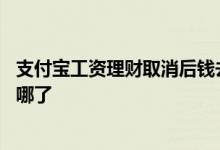 支付宝工资理财取消后钱去哪了 支付宝工资理财取消后钱到哪了