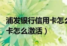 浦发银行信用卡怎么激活使用（浦发银行信用卡怎么激活）