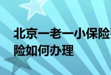 北京一老一小保险要啥手续 北京一老一小保险如何办理