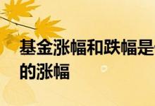 基金涨幅和跌幅是什么意思 基金涨幅是什么的涨幅