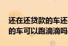 还在还贷款的车还可以跑滴滴么 还在还贷款的车可以跑滴滴吗