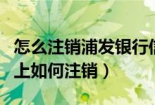 怎么注销浦发银行信用卡（浦发银行信用卡网上如何注销）