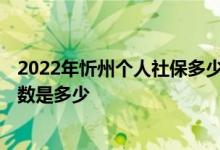 2022年忻州个人社保多少钱一个月 2022年忻州社保缴费基数是多少 