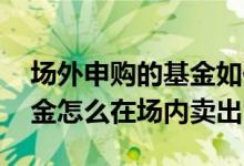 场外申购的基金如何场内卖出 场外购买的基金怎么在场内卖出