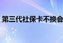 第三代社保卡不换会怎么样 不换有什么后果 