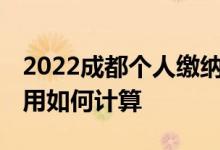 2022成都个人缴纳社保每月要多少钱 社保费用如何计算 