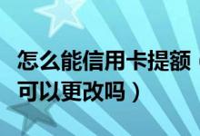 怎么能信用卡提额（浦发银行信用卡提现额度可以更改吗）