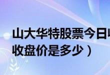 山大华特股票今日收盘价（山大华特000915收盘价是多少）