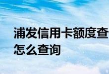 浦发信用卡额度查询怎么查 浦发信用卡额度怎么查询