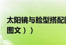 太阳镜与脸型搭配图（根据脸型选择太阳镜（图文））