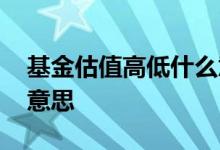 基金估值高低什么意思 基金估值偏高是什么意思