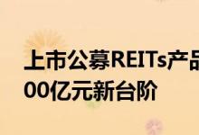 上市公募REITs产品增至13只发行规模迈上500亿元新台阶