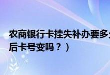 农商银行卡挂失补办要多久（天津农商银行信用卡挂失补办后卡号变吗？）