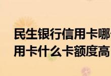 民生银行信用卡哪个卡种额度高 民生银行信用卡什么卡额度高