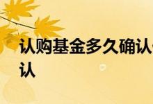 认购基金多久确认份额 基金买了什么时候确认