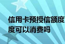 信用卡预授信额度可以消费吗 信用卡授信额度可以消费吗