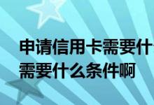 申请信用卡需要什么条件和流程 申请信用卡需要什么条件啊