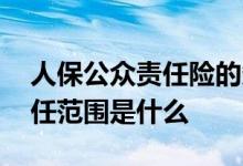 人保公众责任险的条款 人保公众责任险的责任范围是什么