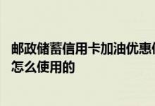 邮政储蓄信用卡加油优惠使用方法 邮政信用卡加油有优惠是怎么使用的