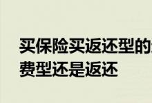 买保险买返还型的还是消费型的 买保险选消费型还是返还