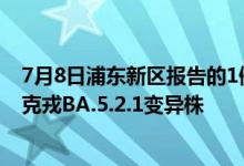 7月8日浦东新区报告的1例社会面感染者感染的病毒为奥密克戎BA.5.2.1变异株