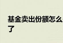 基金卖出份额怎么少了 基金卖出份额怎么少了