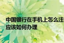 中国银行在手机上怎么注销 中国银行： 我想注销手机银行 应该如何办理