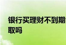 银行买理财不到期能取吗 银行理财没到期能取吗