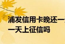 浦发信用卡晚还一天会影响征信吗 浦发晚还一天上征信吗