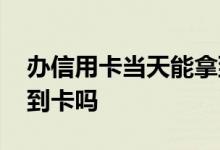 办信用卡当天能拿到吗 办理信用卡当天能拿到卡吗
