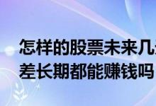 怎样的股票未来几天容易涨 只要股票不是太差长期都能赚钱吗