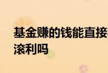 基金赚的钱能直接再投入吗 基金赚的钱能利滚利吗