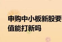 申购中小板新股要多少市值 中小板的股票市值能打新吗