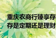 重庆农商行臻享存是理财吗 重庆农商行臻享存是定期还是理财