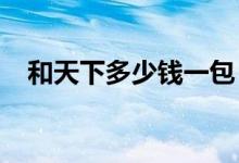 和天下多少钱一包（2020年最新价格表）