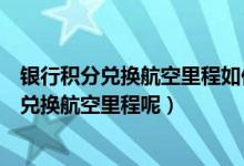 银行积分兑换航空里程如何使用（盛京银行信用卡积分如何兑换航空里程呢）