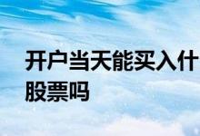 开户当天能买入什么股票 当日开户可以买入股票吗