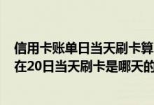 信用卡账单日当天刷卡算哪个月 我的信用卡账单日是20日 在20日当天刷卡是哪天的账单