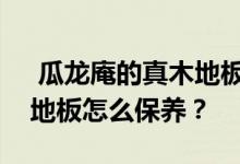  瓜龙庵的真木地板有什么优缺点？瓜龙干的地板怎么保养？ 